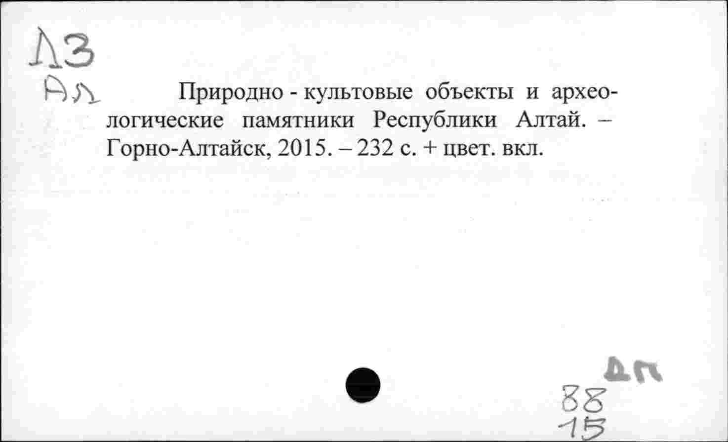 ﻿Природно - культовые объекты и археологические памятники Республики Алтай. -Горно-Алтайск, 2015. -232 с. + цвет. вкл.
15